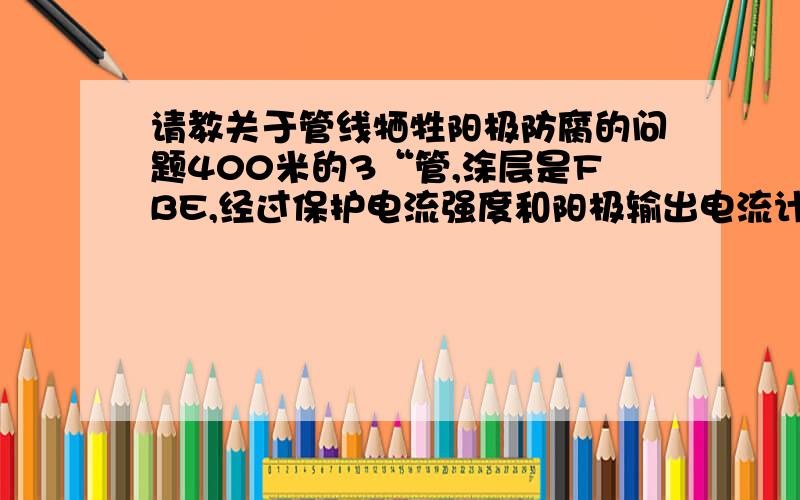 请教关于管线牺牲阳极防腐的问题400米的3“管,涂层是FBE,经过保护电流强度和阳极输出电流计算,用14.5KG镁阳极9个,每50米一个,符合防腐设计经验吗?是否有点多,是否需要每个牺牲阳极附近安