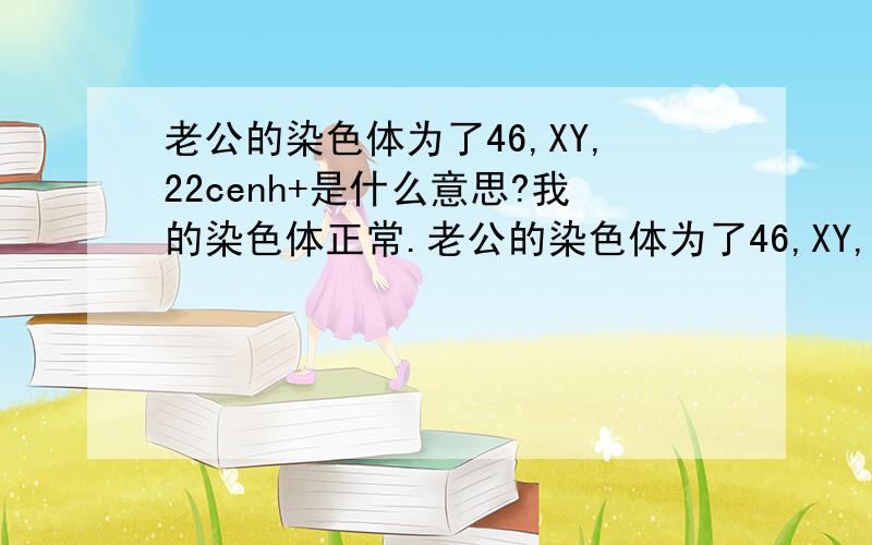 老公的染色体为了46,XY,22cenh+是什么意思?我的染色体正常.老公的染色体为了46,XY,22cenh+,生出来的孩子会有问题吗