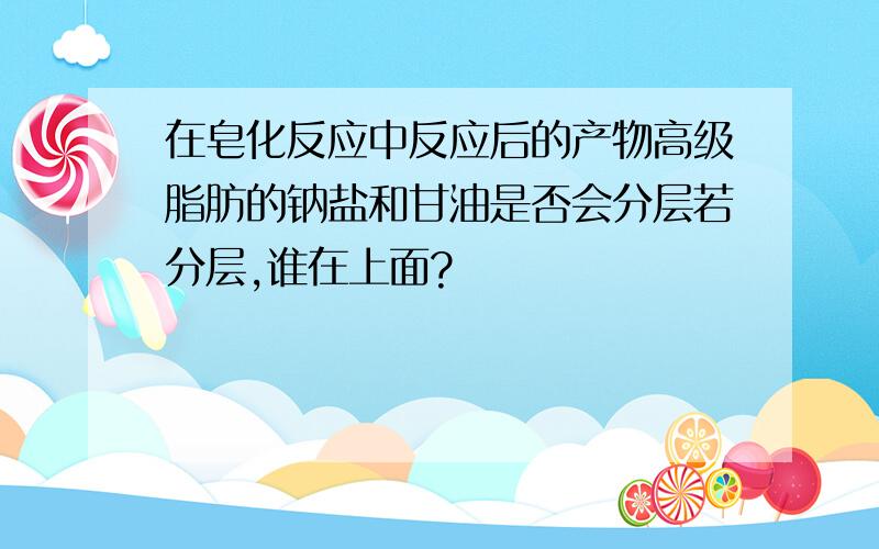 在皂化反应中反应后的产物高级脂肪的钠盐和甘油是否会分层若分层,谁在上面?