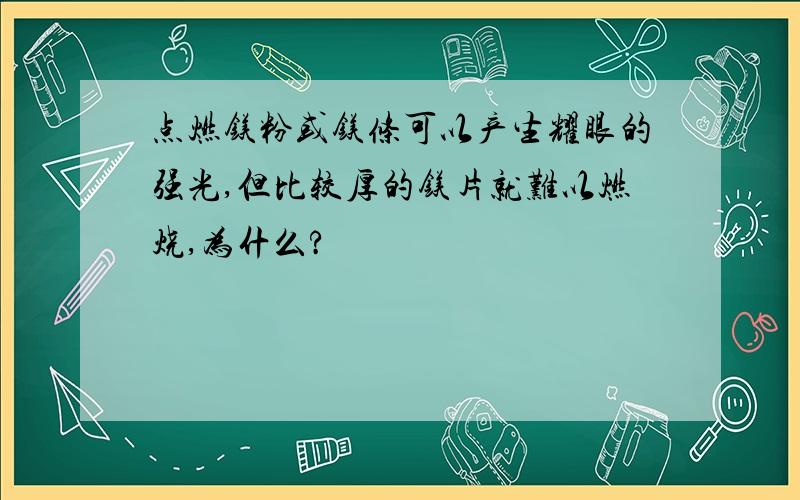 点燃镁粉或镁条可以产生耀眼的强光,但比较厚的镁片就难以燃烧,为什么?