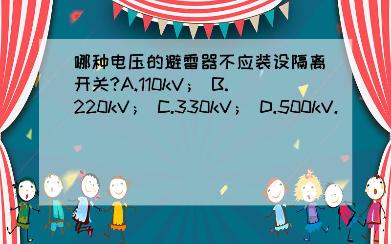 哪种电压的避雷器不应装设隔离开关?A.110kV； B.220kV； C.330kV； D.500kV.