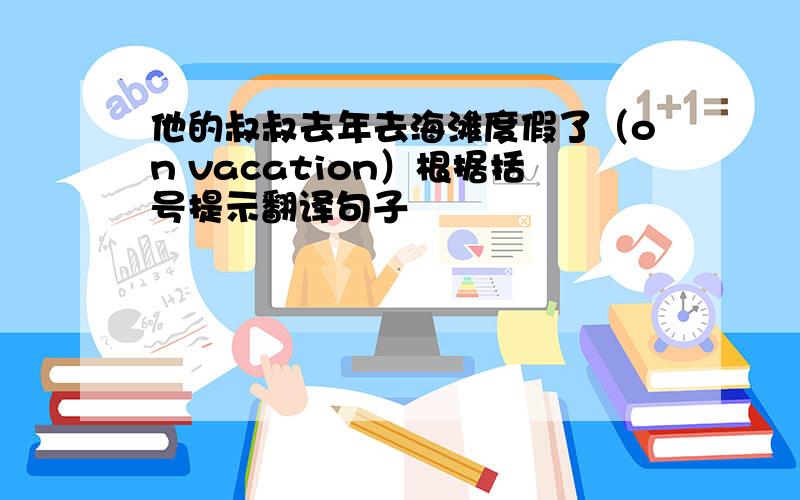 他的叔叔去年去海滩度假了（on vacation）根据括号提示翻译句子