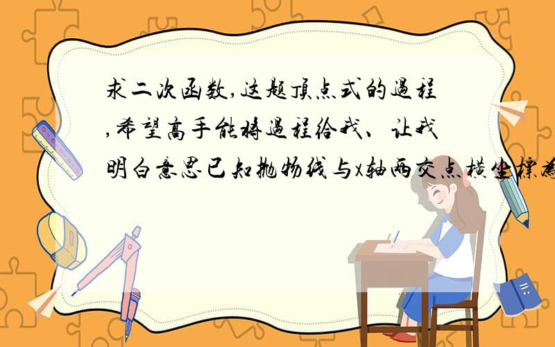 求二次函数,这题顶点式的过程,希望高手能将过程给我、让我明白意思已知抛物线与x轴两交点横坐标为1、3，且图像过（0，-3）设y=a(x-1)(x-3),又过点（0，-3），a(0-1)(0-3)=-3 a=-1Y=-(X-1)(X-3),是怎么