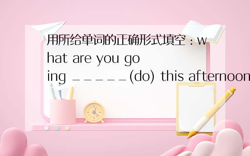 用所给单词的正确形式填空：what are you going _____(do) this afternoon?