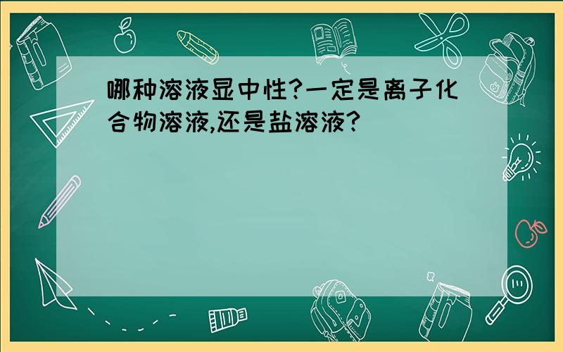 哪种溶液显中性?一定是离子化合物溶液,还是盐溶液?