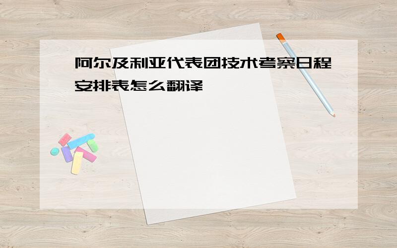 阿尔及利亚代表团技术考察日程安排表怎么翻译