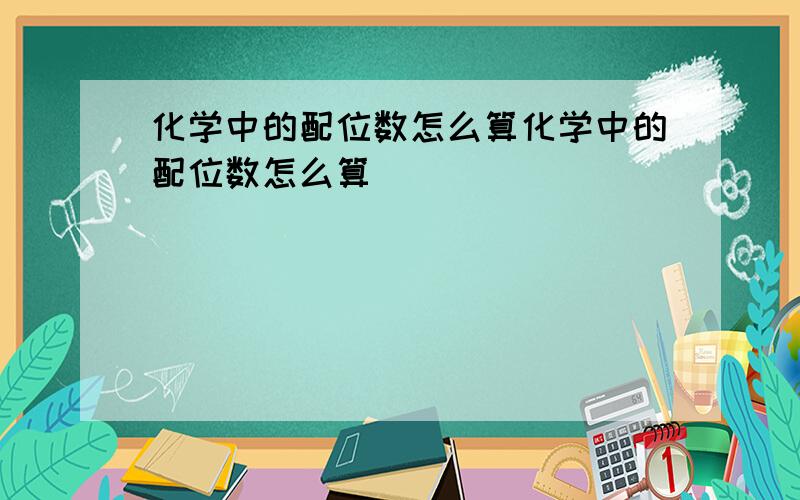 化学中的配位数怎么算化学中的配位数怎么算