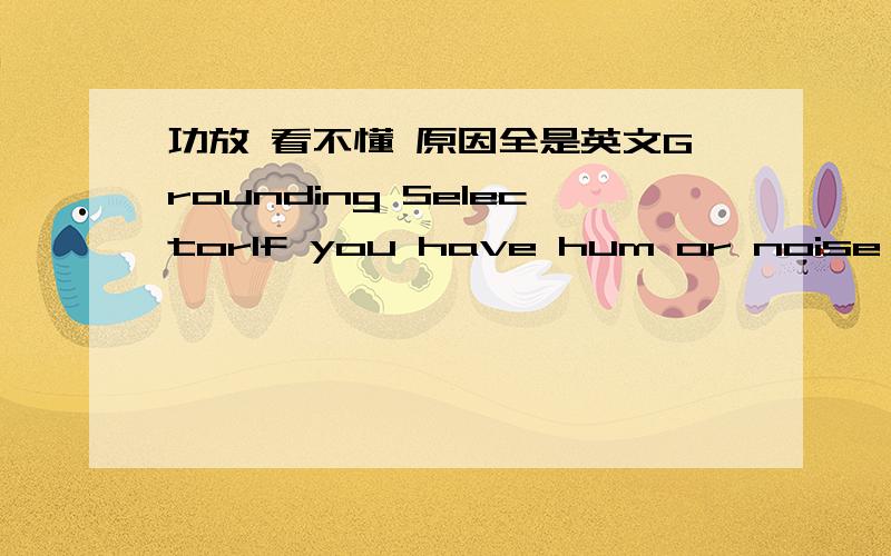 功放 看不懂 原因全是英文Grounding SelectorIf you have hum or noise in your speaker ,put the selectior in