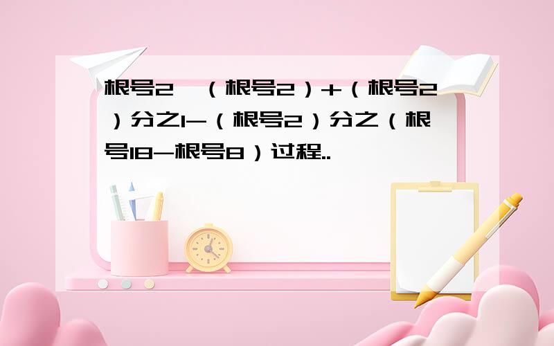 根号2*（根号2）+（根号2）分之1-（根号2）分之（根号18-根号8）过程..