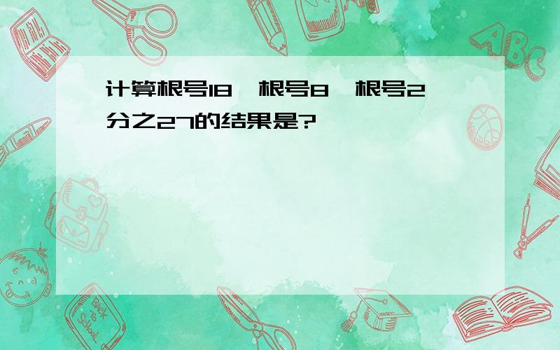 计算根号18÷根号8÷根号2分之27的结果是?