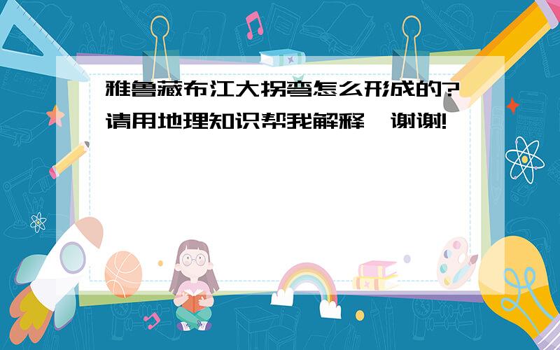 雅鲁藏布江大拐弯怎么形成的?请用地理知识帮我解释,谢谢!