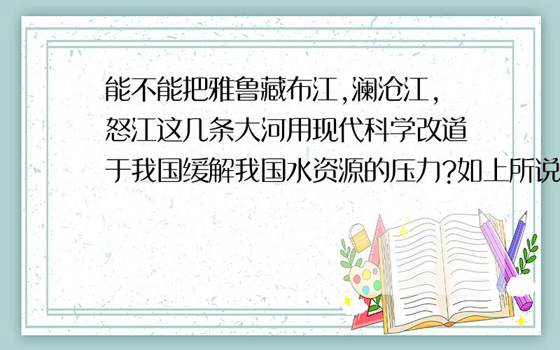 能不能把雅鲁藏布江,澜沧江,怒江这几条大河用现代科学改道于我国缓解我国水资源的压力?如上所说