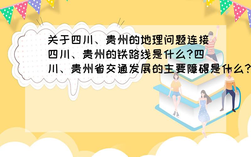 关于四川、贵州的地理问题连接四川、贵州的铁路线是什么?四川、贵州省交通发展的主要障碍是什么?贵州省河流众多,但航运价值不大,其原因是什么?图