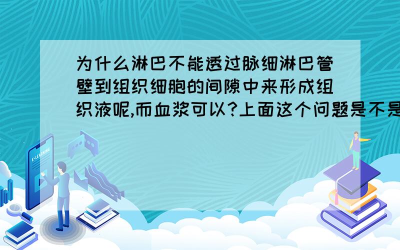 为什么淋巴不能透过脉细淋巴管壁到组织细胞的间隙中来形成组织液呢,而血浆可以?上面这个问题是不是和他们各自的管壁的结构有很大的关系呢,如果是这样的话,请告诉我他们的管壁分别具