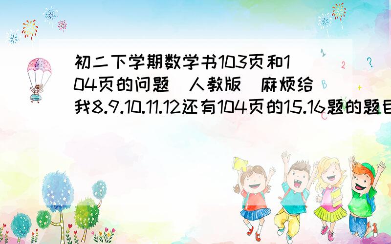 初二下学期数学书103页和104页的问题（人教版）麻烦给我8.9.10.11.12还有104页的15.16题的题目给我.