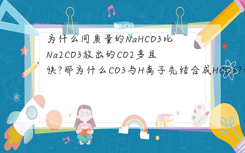 为什么同质量的NaHCO3比Na2CO3放出的CO2多且快?那为什么CO3与H离子先结合成HCO3?请回答!