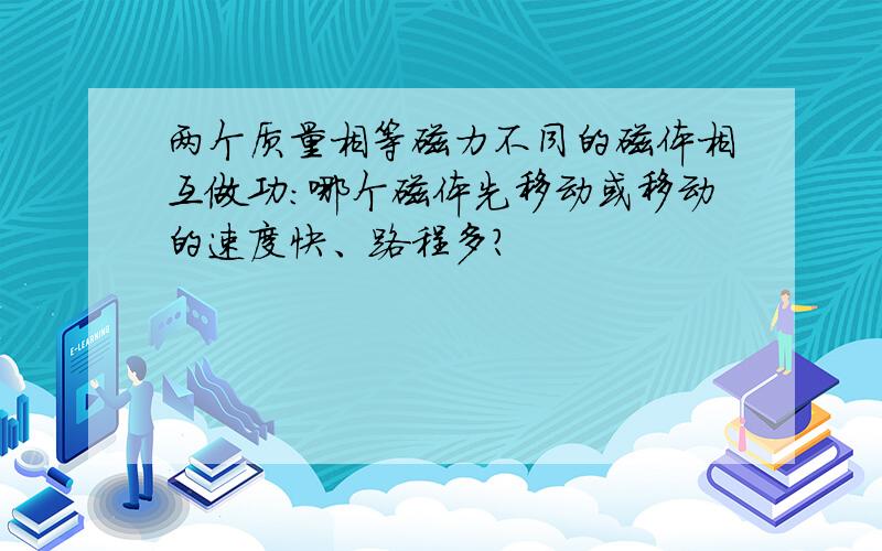 两个质量相等磁力不同的磁体相互做功：哪个磁体先移动或移动的速度快、路程多?