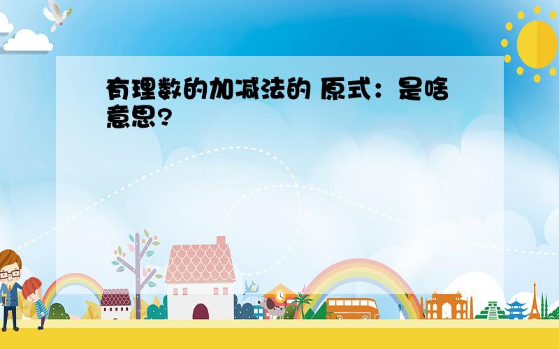 有理数的加减法的 原式：是啥意思?