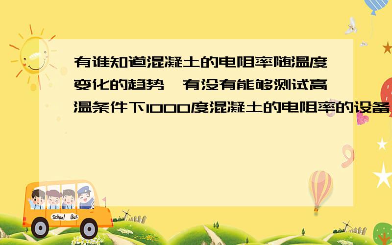 有谁知道混凝土的电阻率随温度变化的趋势,有没有能够测试高温条件下1000度混凝土的电阻率的设备