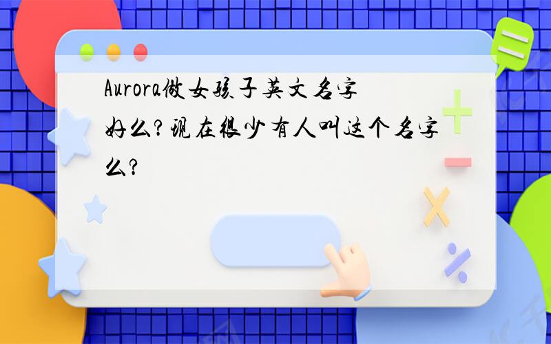 Aurora做女孩子英文名字好么?现在很少有人叫这个名字么?