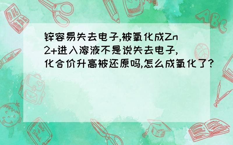 锌容易失去电子,被氧化成Zn2+进入溶液不是说失去电子,化合价升高被还原吗,怎么成氧化了?