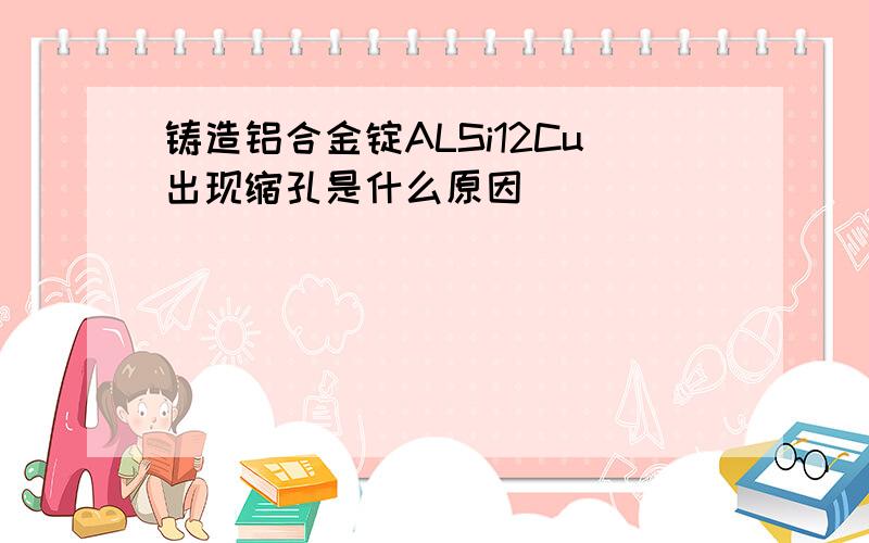 铸造铝合金锭ALSi12Cu出现缩孔是什么原因