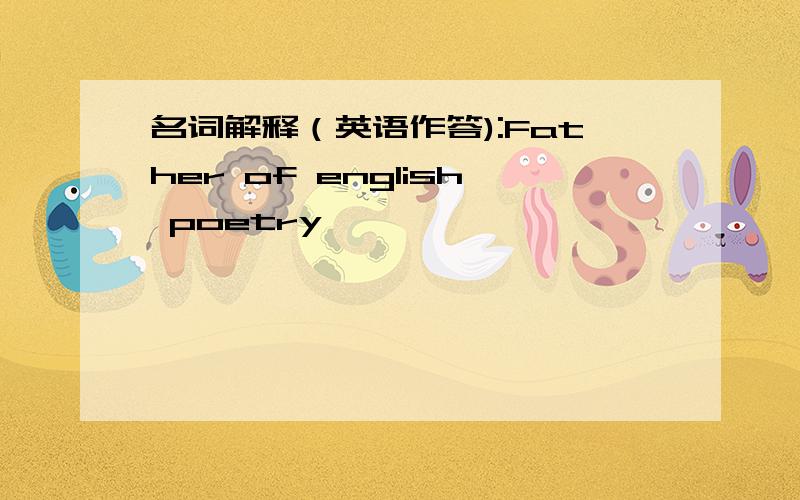 名词解释（英语作答):Father of english poetry