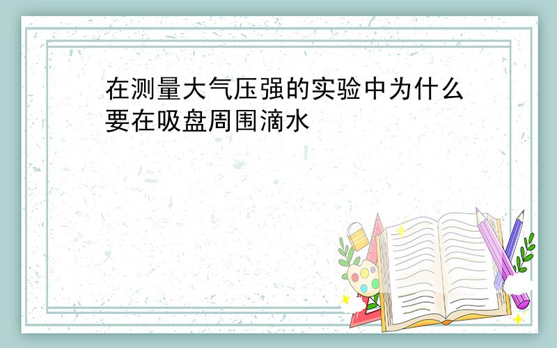 在测量大气压强的实验中为什么要在吸盘周围滴水