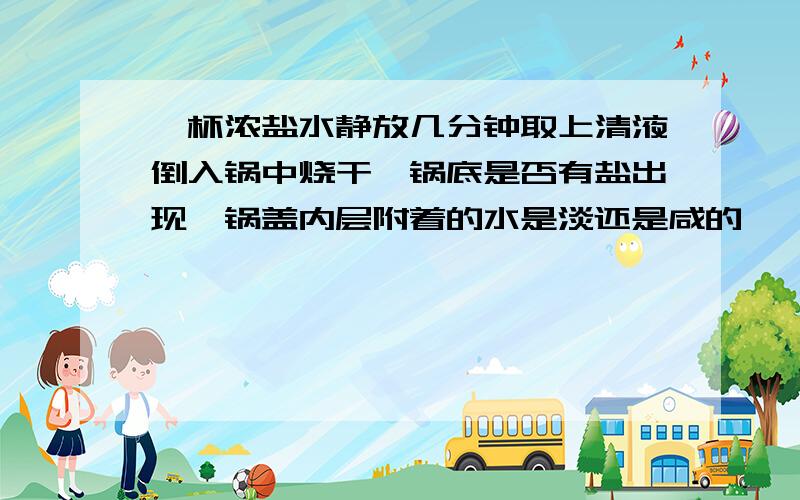 一杯浓盐水静放几分钟取上清液倒入锅中烧干,锅底是否有盐出现,锅盖内层附着的水是淡还是咸的