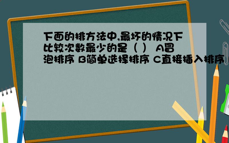 下面的排方法中,最坏的情况下比较次数最少的是（ ） A冒泡排序 B简单选择排序 C直接插入排序 D 堆排序并帮我解释一下为什么原因,分别在最坏的情况下的次数分别是多少啊?