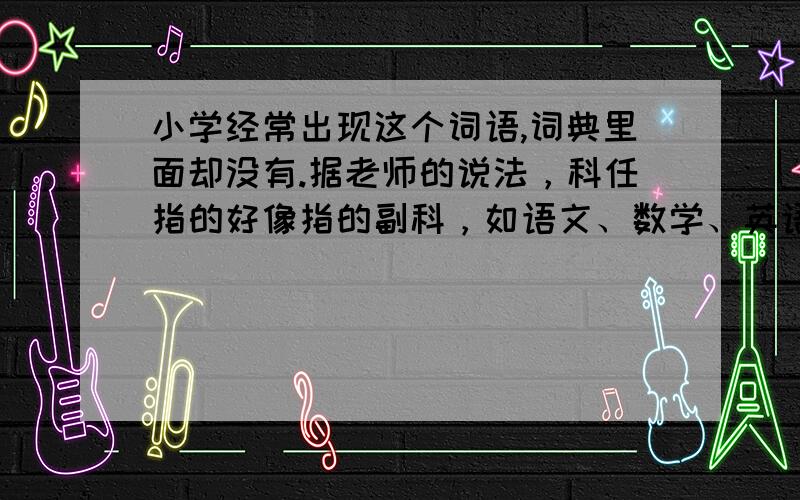 小学经常出现这个词语,词典里面却没有.据老师的说法，科任指的好像指的副科，如语文、数学、英语类主科就不算。有人在字典里面查到吗？