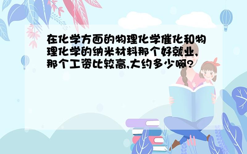 在化学方面的物理化学催化和物理化学的纳米材料那个好就业,那个工资比较高,大约多少啊?