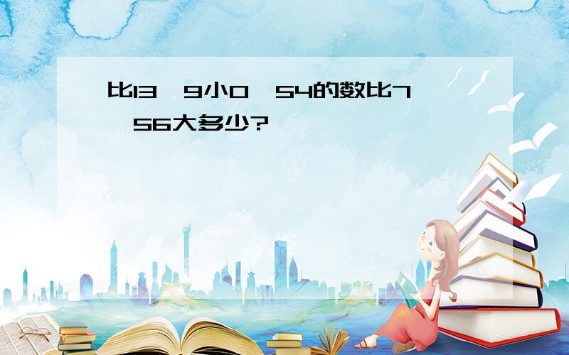 比13,9小0,54的数比7,56大多少?