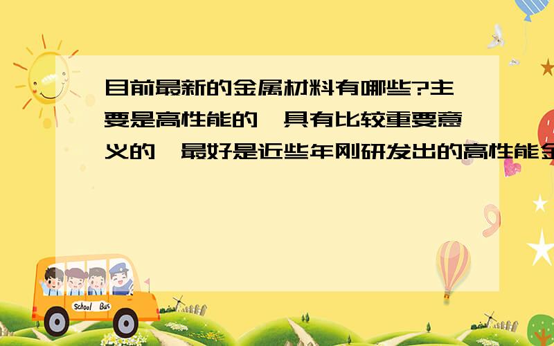 目前最新的金属材料有哪些?主要是高性能的,具有比较重要意义的,最好是近些年刚研发出的高性能金属材料,请各位大侠指教,最好能说明一下用途