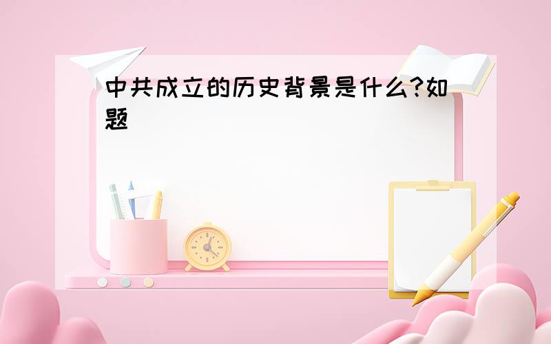 中共成立的历史背景是什么?如题