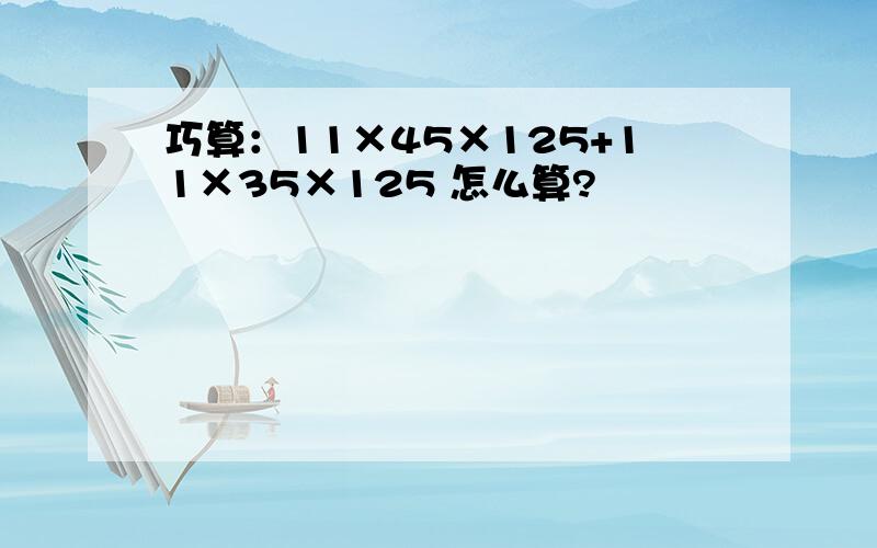 巧算：11×45×125+11×35×125 怎么算?