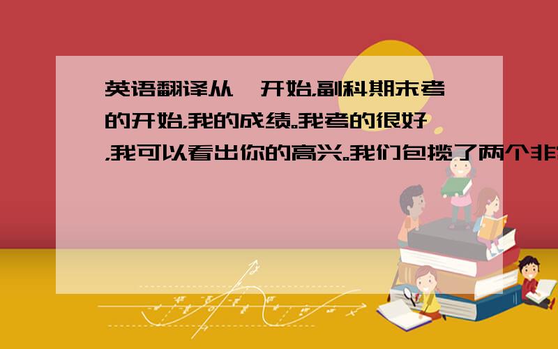 英语翻译从一开始，副科期末考的开始，我的成绩。我考的很好，我可以看出你的高兴。我们包揽了两个非常好的排名，那一刻，我猛然爱上了你。你的性格，你带有混血丽质的外表，你的