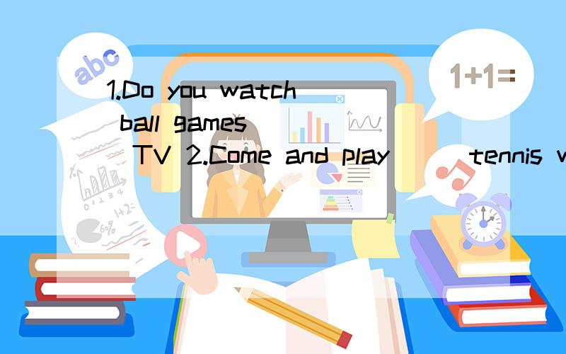 1.Do you watch ball games ( )TV 2.Come and play ( )tennis with us.假如你有孟建平七年级（上）英语（新目标）测试卷（八)的试卷就把答案全部报出来!