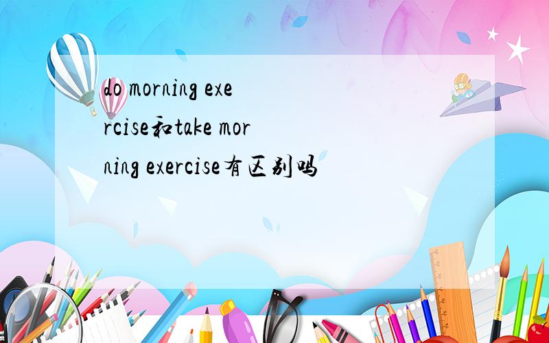 do morning exercise和take morning exercise有区别吗