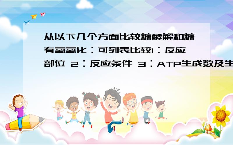 从以下几个方面比较糖酵解和糖有氧氧化：可列表比较1：反应部位 2：反应条件 3：ATP生成数及生成方式 4：终产物 5：主要生理意义