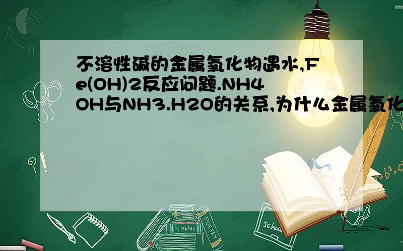 不溶性碱的金属氧化物遇水,Fe(OH)2反应问题.NH4OH与NH3.H2O的关系,为什么金属氧化物能与水反应1.NH4OH与NH3.H2O的关系?2.Fe(OH)2 在无氧加热为什么会生成四氧化三铁与氢气.有氧加热会反应生成什么?