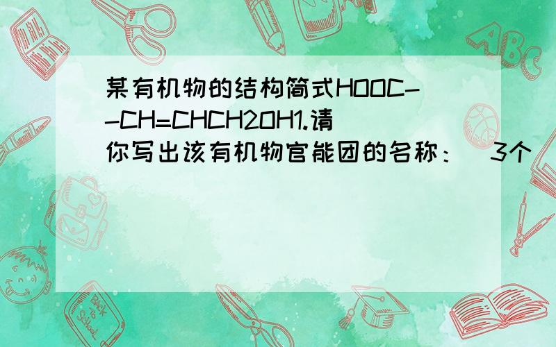 某有机物的结构简式HOOC--CH=CHCH2OH1.请你写出该有机物官能团的名称：（3个）2.现有（1）氯化氢（2）溴水（3)纯碱溶液（4）乙醇（5）酸化的高锰酸钾溶液能与它反应的物质有：3.验证该有机