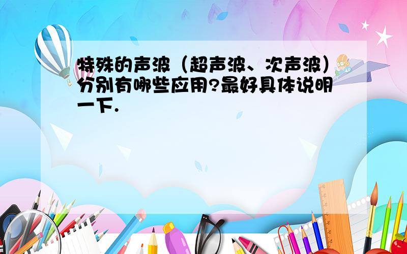 特殊的声波（超声波、次声波）分别有哪些应用?最好具体说明一下.