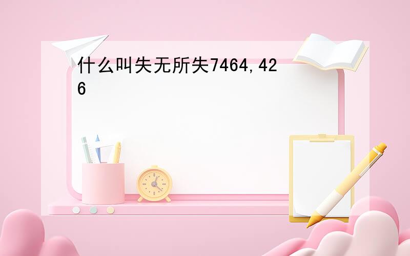 什么叫失无所失7464,426