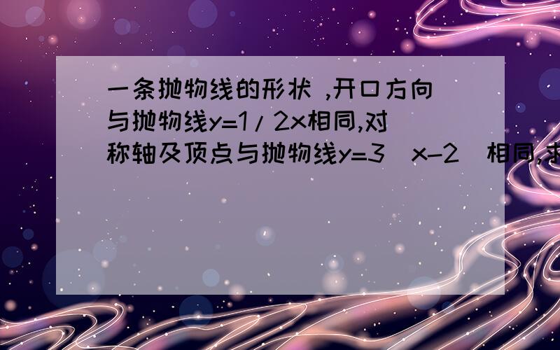 一条抛物线的形状 ,开口方向与抛物线y=1/2x相同,对称轴及顶点与抛物线y=3(x-2)相同,求其解析式