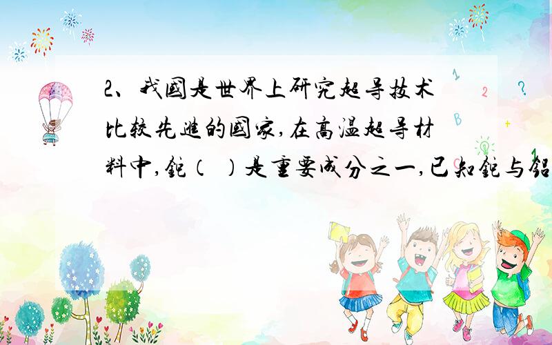 2、我国是世界上研究超导技术比较先进的国家,在高温超导材料中,铊（ ）是重要成分之一,已知铊与铝是同主族元素.关于铊的性质推断可能错误的是（ ）A．铊是银白色,质软的金属 B．铊不