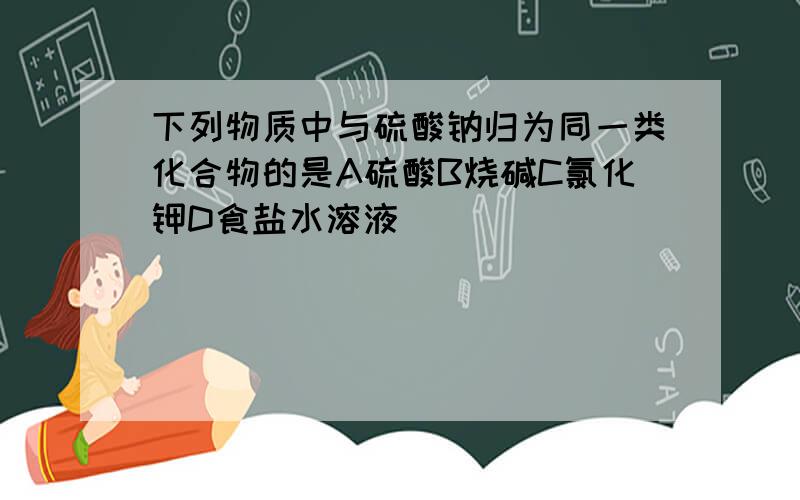 下列物质中与硫酸钠归为同一类化合物的是A硫酸B烧碱C氯化钾D食盐水溶液