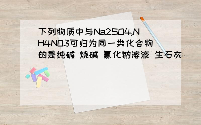 下列物质中与Na2SO4,NH4NO3可归为同一类化合物的是纯碱 烧碱 氯化钠溶液 生石灰