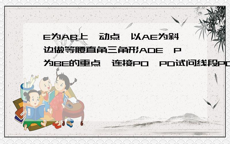 E为AB上一动点,以AE为斜边做等腰直角三角形ADE,P为BE的重点,连接PO,PD试问线段PO,PD是否存在某种确定的数量关系和位置关系?写出你的结论并证明.