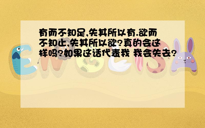 有而不知足,失其所以有.欲而不知止,失其所以欲?真的会这样吗?如果这话代表我 我会失去?